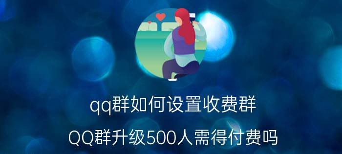 qq群如何设置收费群 QQ群升级500人需得付费吗？